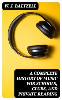 A Complete History of Music for Schools, Clubs, and Private Reading