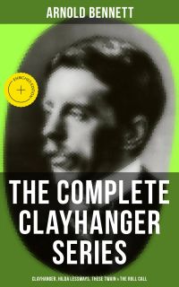 THE COMPLETE CLAYHANGER SERIES: Clayhanger, Hilda Lessways, These Twain & The Roll Call