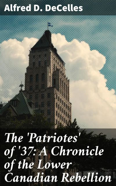 The 'Patriotes' of '37: A Chronicle of the Lower Canadian Rebellion