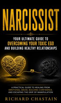 Narcissist: Your Ultimate Guide to Overcoming Your Toxic Ego and Building Healthy Relationships (A Practical Guide to Healing From Emotional Abuse, Building Confidence, and Escaping the Grip of Manipulation)