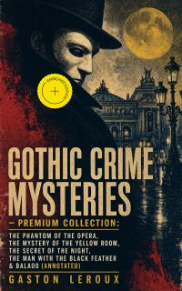 GOTHIC CRIME MYSTERIES – Premium Collection: The Phantom of the Opera, The Mystery of the Yellow Room, The Secret of the Night, The Man with the Black Feather & Balaoo (Annotated)