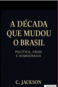 A Década Que Mudou O Brasil: Política, Crise E Democracia