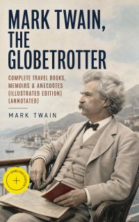 Mark Twain, the Globetrotter: Complete Travel Books, Memoirs & Anecdotes (Illustrated Edition) (Annotated)