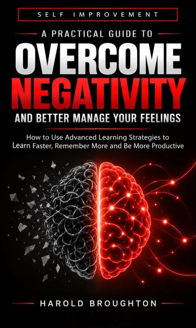 Self Improvement: A Practical Guide to Overcome Negativity and Better Manage Your Feelings (How to Use Advanced Learning Strategies to Learn Faster, Remember More and Be More Productive)