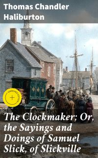 The Clockmaker; Or, the Sayings and Doings of Samuel Slick, of Slickville