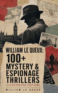 William Le Queux: 100+ Mystery & Espionage Thrillers (Illustrated Edition)
