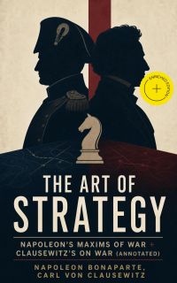 The Art of Strategy: Napoleon's Maxims of War + Clausewitz's On War (Annotated)