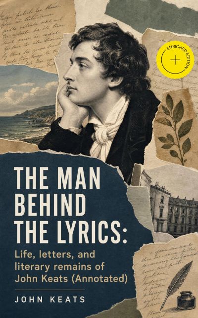 The Man Behind The Lyrics: Life, letters, and literary remains of John Keats (Annotated)