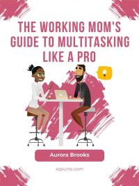 The Working Mom's Guide to Multitasking Like a Pro
