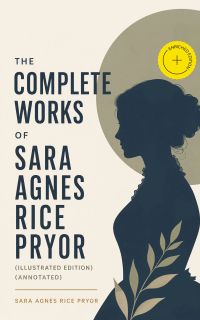 The Complete Works of Sara Agnes Rice Pryor (Illustrated Edition) (Annotated)