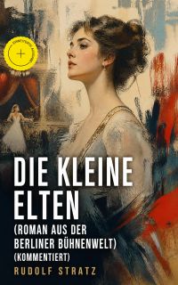 Die kleine Elten (Roman aus der Berliner Bühnenwelt) (Kommentiert)
