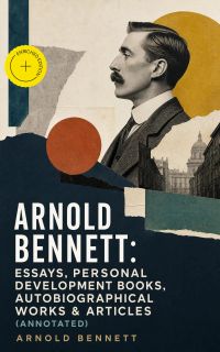 Arnold Bennett: Essays, Personal Development Books, Autobiographical Works & Articles (Annotated)