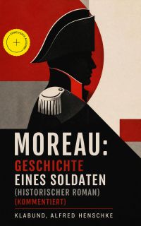 Moreau: Geschichte eines Soldaten (Historischer Roman) (Kommentiert)