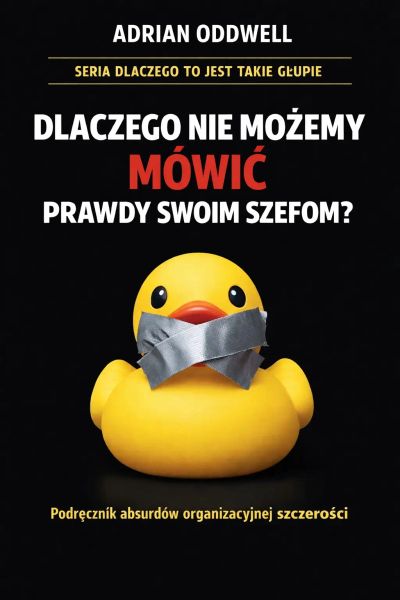 Dlaczego nie możemy mówić prawdy swoim szefom - podręcznik absurdów organizacyjnej szczerości