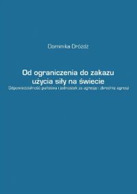 Od ograniczenia do zakazu użycia siły na świecie. Odpowiedzialność państwa i jednostek za agresję i zbrodnię agresji