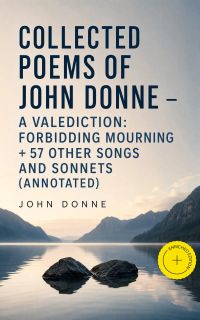 Collected Poems of John Donne - A Valediction: Forbidding Mourning + 57 other Songs and Sonnets (Annotated)