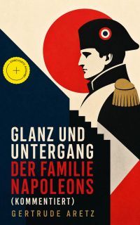 Glanz und Untergang der Familie Napoleons (Kommentiert)