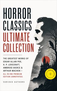 HORROR CLASSICS Ultimate Collection: The Greatest Works of Edgar Allan Poe, H. P. Lovecraft, Ambrose Bierce & Arthur Machen - All in One Premium Edition (Annotated)
