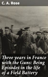 Three years in France with the Guns: Being Episodes in the life of a Field Battery