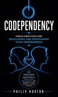 Codependency: Simple Practices for Developing and Maintaining Your Independence (Understanding Codependency Through Identity, Healing Your Relationships, and Learning to Love Without Losing Yourself)