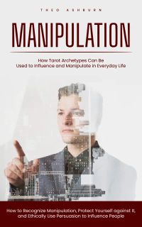 Manipulation: How Tarot Archetypes Can Be Used to Influence and Manipulate in Everyday Life (How to Recognize Manipulation, Protect Yourself against It, and Ethically Use Persuasion to Influence People)