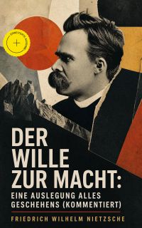 Der Wille zur Macht: Eine Auslegung alles Geschehens (Kommentiert)