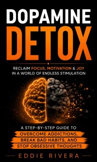 Dopamine Detox: Reclaim Focus, Motivation & Joy in a World of Endless Stimulation (A Step-by-step Guide to Overcome Addictions, Break Bad Habits, and Stop Obsessive Thoughts)