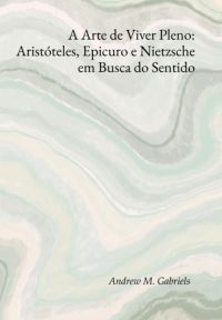 A Arte De Viver Pleno: Aristóteles, Epicuro E Nietzsche Em Busca Do Sentido