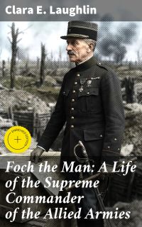 Foch the Man: A Life of the Supreme Commander of the Allied Armies