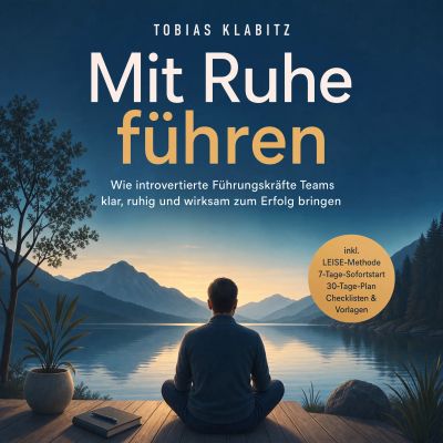 Mit Ruhe führen: Wie introvertierte Führungskräfte Teams klar, ruhig und wirksam zum Erfolg bringen – inkl. LEISE-Methode, 7-Tage-Sofortstart, 30-Tage-Plan, Checklisten & Vorlagen