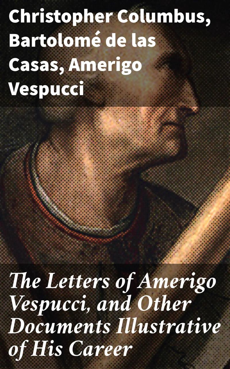 The Letters of Amerigo Vespucci, and Other Documents Illustrative of His Career