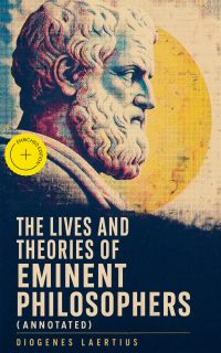 The Lives and Theories of Eminent Philosophers (Annotated)