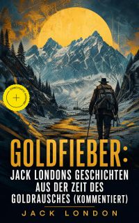 Goldfieber: Jack Londons Geschichten aus der Zeit des Goldrausches (Kommentiert)