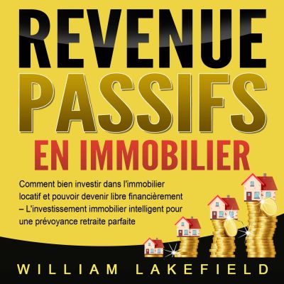 REVENUS PASSIFS EN IMMOBILIER: Comment bien investir dans l'immobilier locatif et pouvoir devenir libre financièrement – L'investissement immobilier intelligent pour une prévoyance retraite parfaite