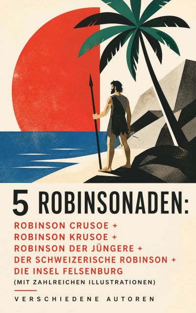 5 Robinsonaden: Robinson Crusoe + Robinson Krusoe + Robinson der Jüngere + Der schweizerische Robinson + Die Insel Felsenburg (mit zahlreichen Illustrationen)