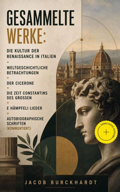 Gesammelte Werke: Die Kultur der Renaissance in Italien + Weltgeschichtliche Betrachtungen + Der Cicerone + Die Zeit Constantins des Großen + E Hämpfeli Lieder + Autobiographische Schriften (Kommentiert)
