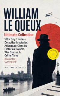 WILLIAM LE QUEUX Ultimate Collection: 100+ Spy Thrillers, Detective Mysteries, Adventure Classics, Historical Novels, War Stories & Crime Tales (Illustrated) (Annotated)