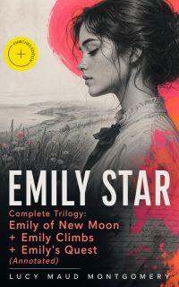 EMILY STAR - Complete Trilogy: Emily of New Moon + Emily Climbs + Emily's Quest (Annotated)
