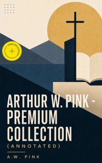 ARTHUR W. PINK - Premium Collection (Annotated)