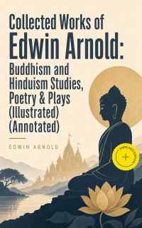 Collected Works of Edwin Arnold: Buddhism and Hinduism Studies, Poetry & Plays (Illustrated) (Annotated)