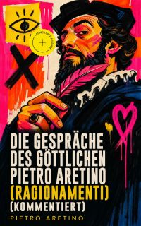 Die Gespräche des göttlichen Pietro Aretino (Ragionamenti) (Kommentiert)