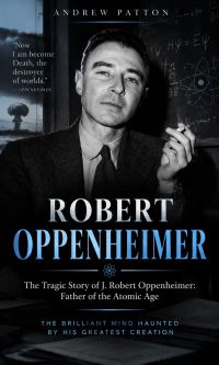 Robert Oppenheimer: The Tragic Story of J. Robert Oppenheimer: Father of the Atomic Age (The Brilliant Mind Haunted by His Greatest Creation)