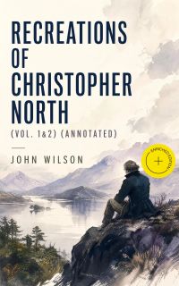 Recreations of Christopher North (Vol. 1&2) (Annotated)