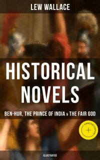Historical Novels of Lew Wallace: Ben-Hur, The Prince of India & The Fair God (Illustrated)