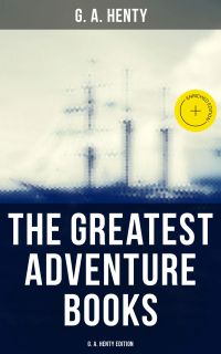 The Greatest Adventure Books - G. A. Henty Edition