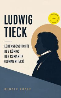 Ludwig Tieck - Lebensgeschichte des Königs der Romantik (Kommentiert)