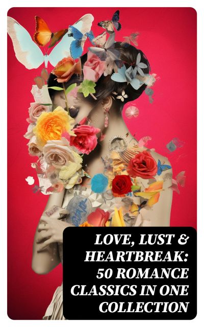 Love, Lust & Heartbreak: 50 Romance Classics in One Collection