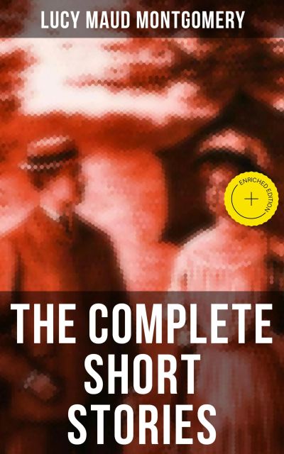 The Complete Short Stories of Lucy Maud Montgomery