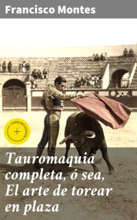 Tauromaquia completa, ó sea, El arte de torear en plaza