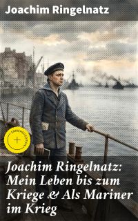 Joachim Ringelnatz: Mein Leben bis zum Kriege & Als Mariner im Krieg